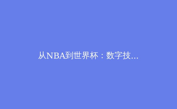 从NBA到世界杯：数字技术如何重塑现代体育观赛体验 - 2