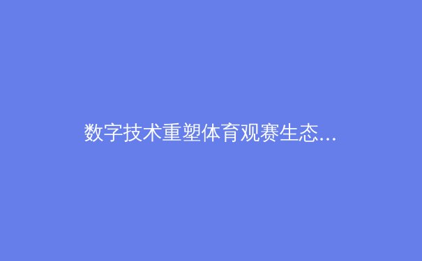 数字技术重塑体育观赛生态：从全息投影到元宇宙赛场的前沿探索 - 4