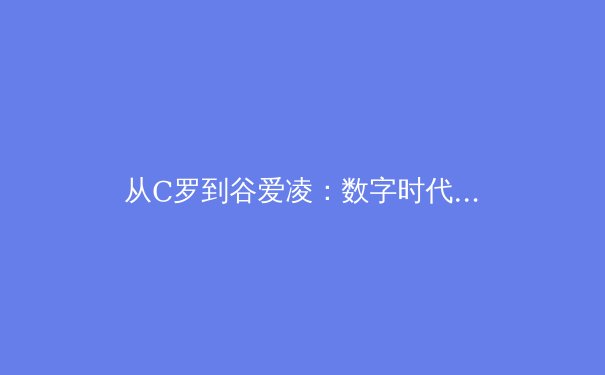 从C罗到谷爱凌：数字时代体育明星IP化的商业变革与伦理边界 - 4