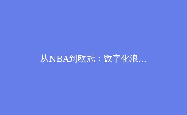 从NBA到欧冠：数字化浪潮如何重塑现代体育产业格局 - 2